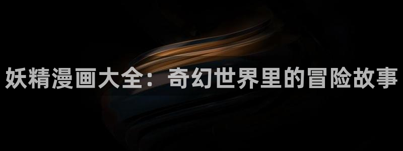 漫蛙2漫画官网网址：妖精漫画大全：奇幻世界里的冒险故事