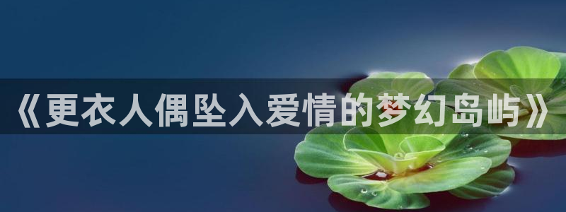 漫蛙漫画免费网站：《更衣人偶坠入爱情的梦幻岛屿》