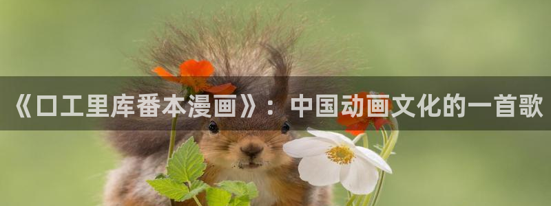 漫蛙2最新漫画有哪些：《口工里库番本漫画》：中国动画文化的一首歌